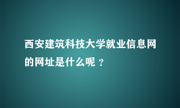 西安建筑科技大学就业信息网的网址是什么呢 ？