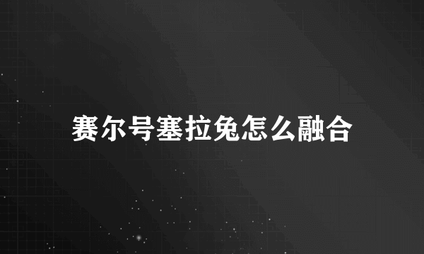 赛尔号塞拉兔怎么融合