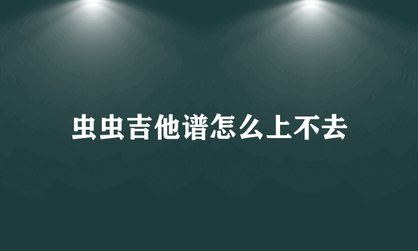 虫虫吉他谱怎么上不去