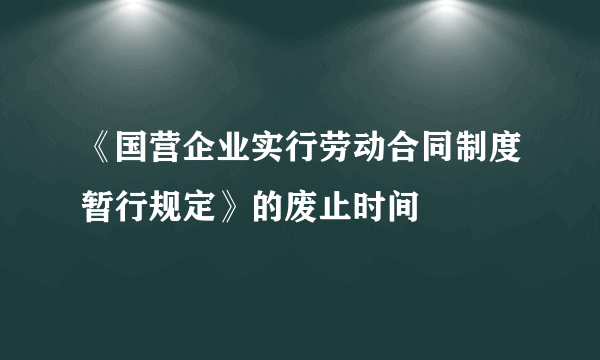 《国营企业实行劳动合同制度暂行规定》的废止时间