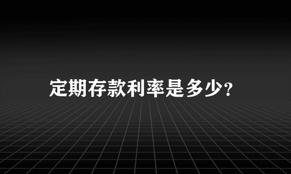 定期存款利率是多少？