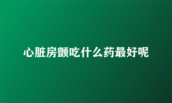 心脏房颤吃什么药最好呢