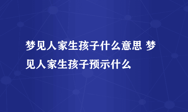 梦见人家生孩子什么意思 梦见人家生孩子预示什么
