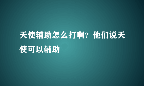 天使辅助怎么打啊？他们说天使可以辅助
