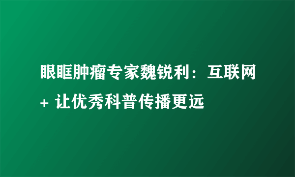 眼眶肿瘤专家魏锐利：互联网+ 让优秀科普传播更远