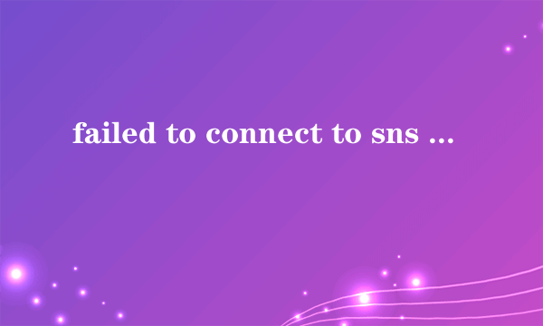 failed to connect to sns account，0 unable to access api server是什么意思