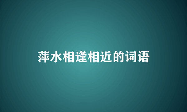 萍水相逢相近的词语