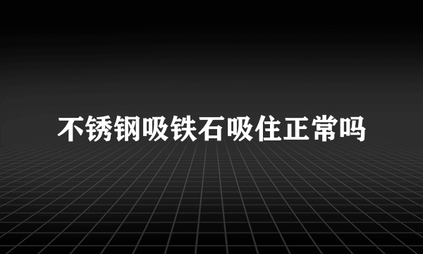 不锈钢吸铁石吸住正常吗