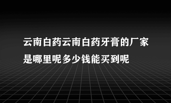 云南白药云南白药牙膏的厂家是哪里呢多少钱能买到呢