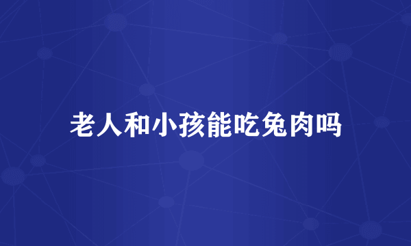 老人和小孩能吃兔肉吗