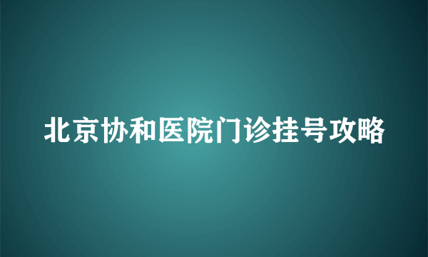 北京协和医院门诊挂号攻略