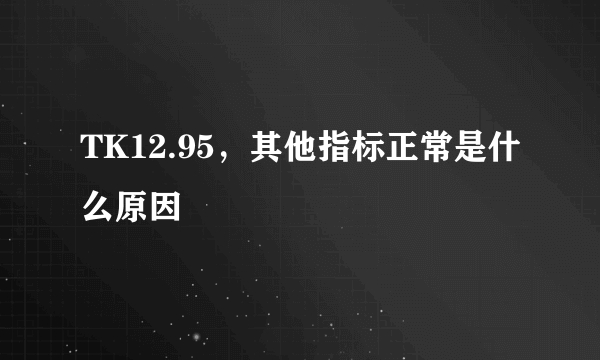 TK12.95，其他指标正常是什么原因