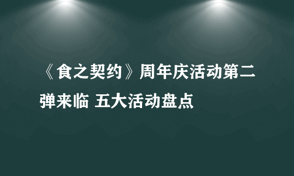 《食之契约》周年庆活动第二弹来临 五大活动盘点