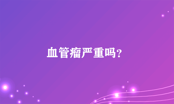 血管瘤严重吗？