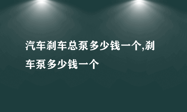 汽车刹车总泵多少钱一个,刹车泵多少钱一个