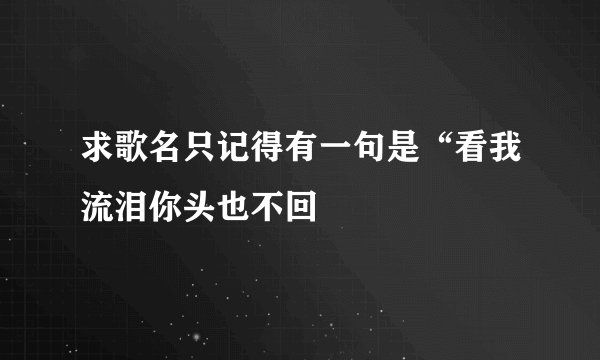 求歌名只记得有一句是“看我流泪你头也不回