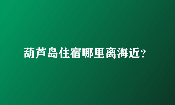 葫芦岛住宿哪里离海近？