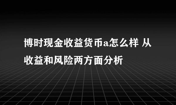 博时现金收益货币a怎么样 从收益和风险两方面分析