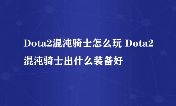 Dota2混沌骑士怎么玩 Dota2混沌骑士出什么装备好