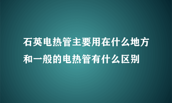 石英电热管主要用在什么地方和一般的电热管有什么区别