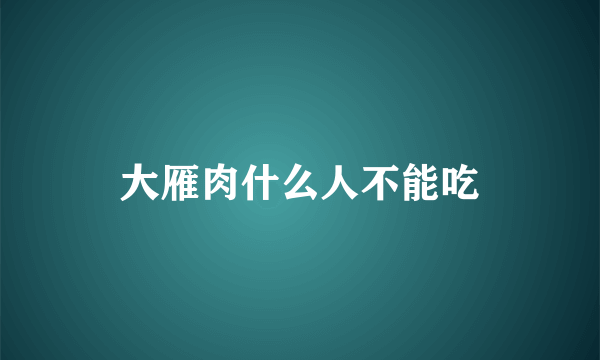 大雁肉什么人不能吃