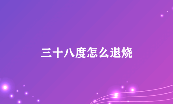 三十八度怎么退烧