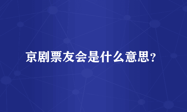 京剧票友会是什么意思？