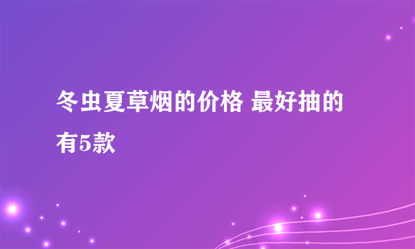 冬虫夏草烟的价格 最好抽的有5款