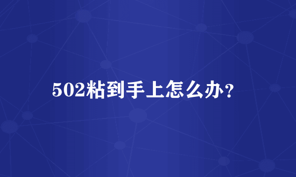 502粘到手上怎么办？