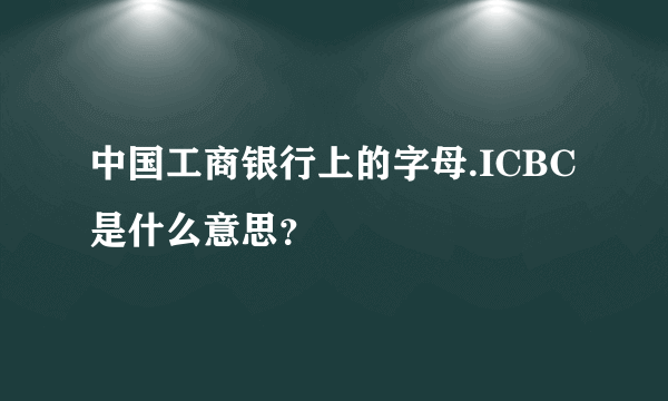 中国工商银行上的字母.ICBC是什么意思？