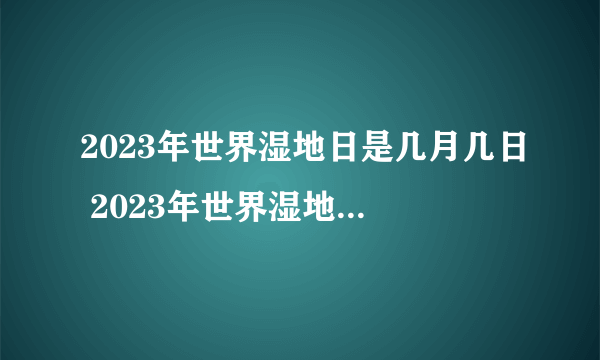 2023年世界湿地日是几月几日 2023年世界湿地日在哪一天