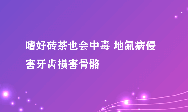嗜好砖茶也会中毒 地氟病侵害牙齿损害骨骼