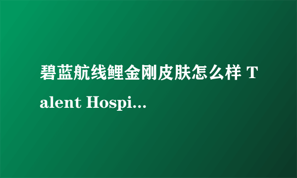 碧蓝航线鲤金刚皮肤怎么样 Talent Hospita换装欣赏介绍