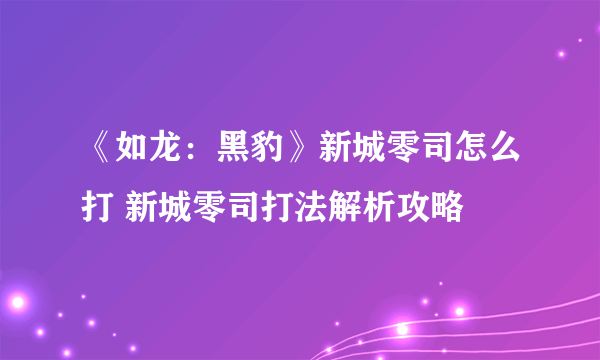 《如龙：黑豹》新城零司怎么打 新城零司打法解析攻略