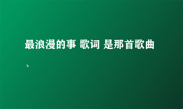 最浪漫的事 歌词 是那首歌曲、