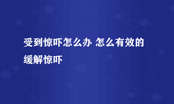 受到惊吓怎么办 怎么有效的缓解惊吓