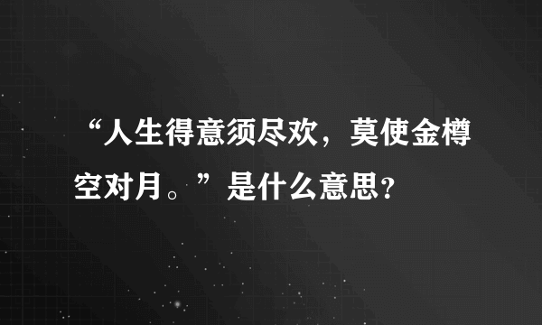 “人生得意须尽欢，莫使金樽空对月。”是什么意思？