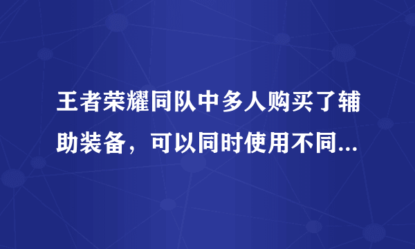 王者荣耀同队中多人购买了辅助装备，可以同时使用不同辅助装备的主动技能吗