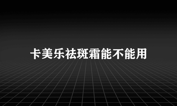 卡美乐祛斑霜能不能用
