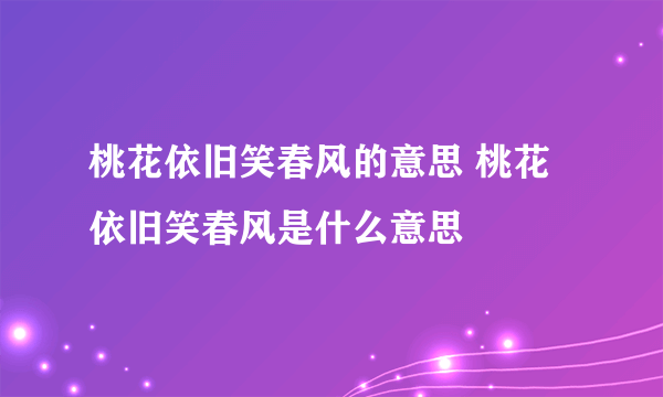 桃花依旧笑春风的意思 桃花依旧笑春风是什么意思