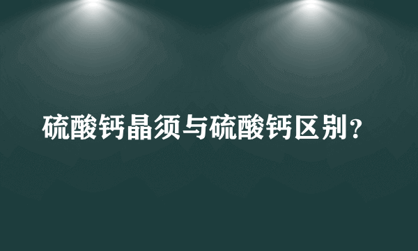 硫酸钙晶须与硫酸钙区别？