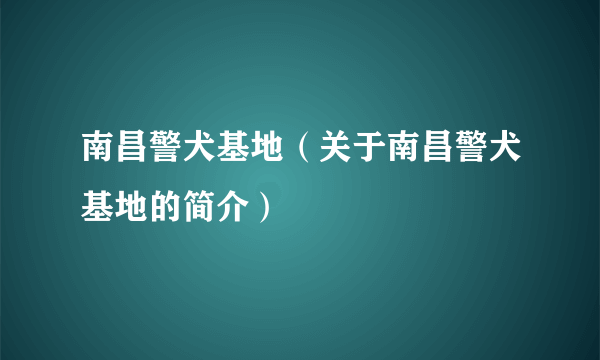 南昌警犬基地（关于南昌警犬基地的简介）