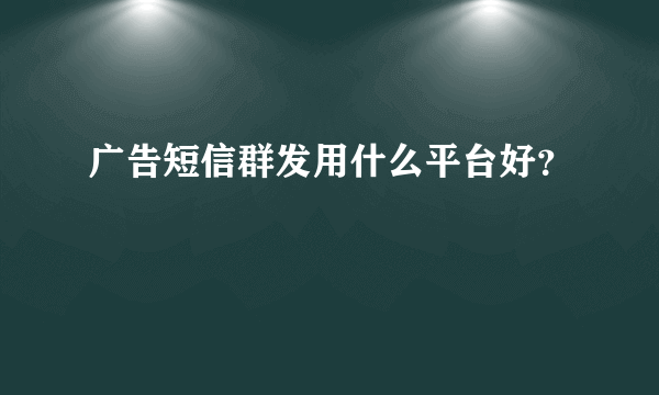 广告短信群发用什么平台好？