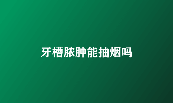 牙槽脓肿能抽烟吗