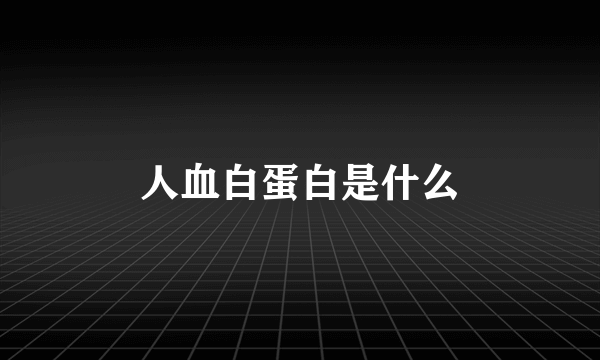 人血白蛋白是什么