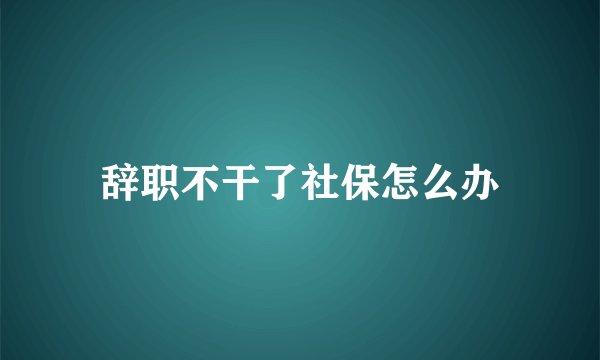 辞职不干了社保怎么办