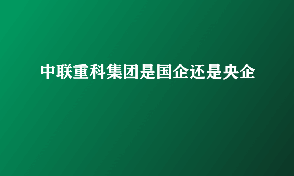 中联重科集团是国企还是央企 