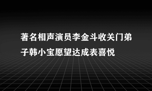 著名相声演员李金斗收关门弟子韩小宝愿望达成表喜悦