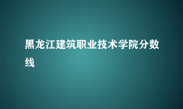 黑龙江建筑职业技术学院分数线