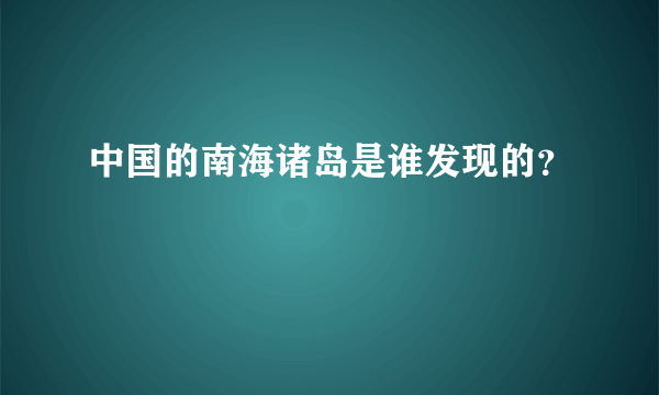 中国的南海诸岛是谁发现的？